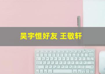 吴宇恒好友 王敬轩